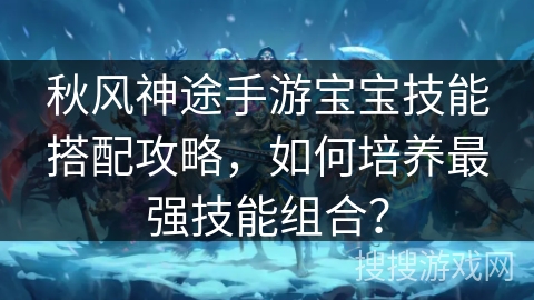 秋风神途手游宝宝技能搭配攻略，如何培养最强技能组合？
