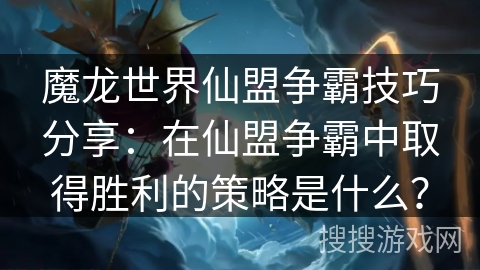 魔龙世界仙盟争霸技巧分享：在仙盟争霸中取得胜利的策略是什么？