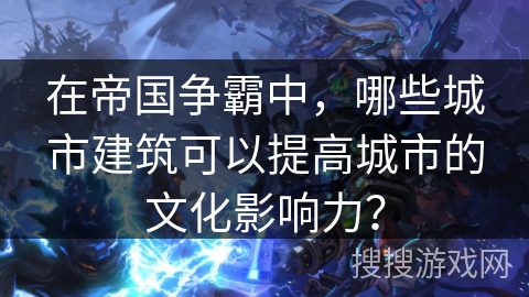 在帝国争霸中，哪些城市建筑可以提高城市的文化影响力？