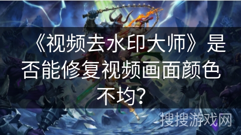 《视频去水印大师》是否能修复视频画面颜色不均？