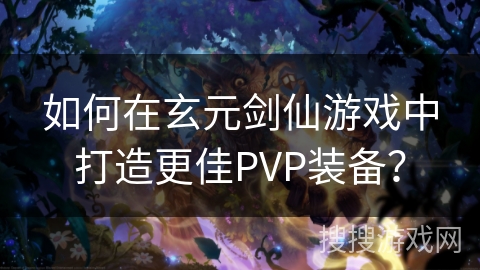 如何在玄元剑仙游戏中打造更佳PVP装备？