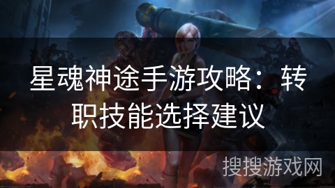 星魂神途手游攻略:转职技能选择建议 星魂神途手游攻略:转职技能选择建议