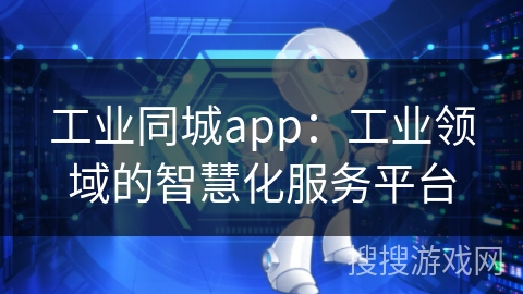 工业同城app：工业领域的智慧化服务平台