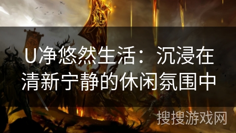 U净悠然生活：沉浸在清新宁静的休闲氛围中