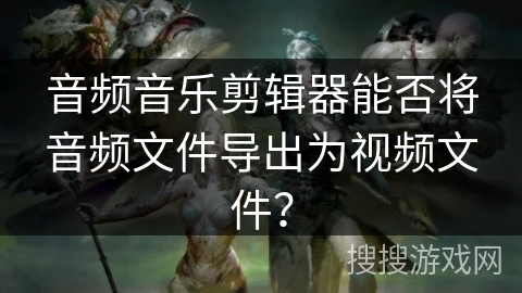 音频音乐剪辑器能否将音频文件导出为视频文件？