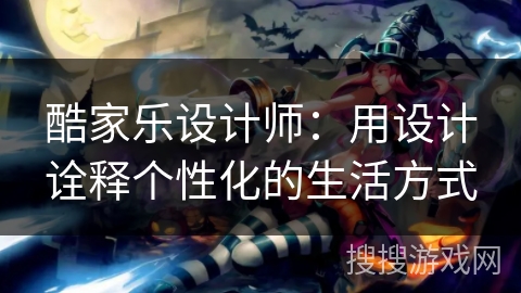 酷家乐设计师：用设计诠释个性化的生活方式