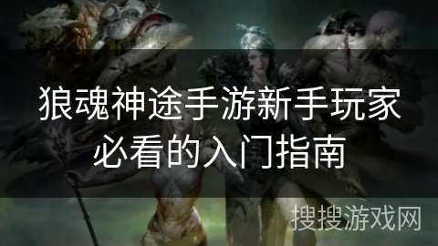 狼魂神途手游新手玩家必看的入门指南