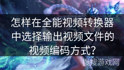 怎样在全能视频转换器中选择输出视频文件的视频编码方式？