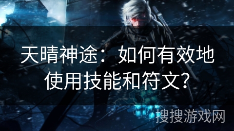天晴神途：如何有效地使用技能和符文？