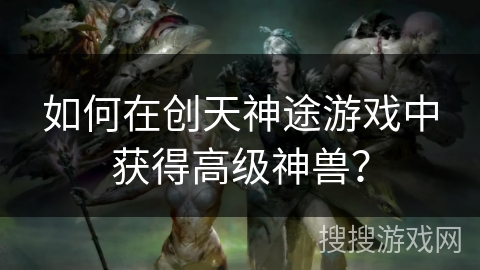 如何在创天神途游戏中获得高级神兽？