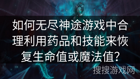 如何无尽神途游戏中合理利用药品和技能来恢复生命值或魔法值？