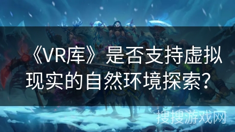 《VR库》是否支持虚拟现实的自然环境探索？