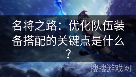 名将之路：优化队伍装备搭配的关键点是什么？