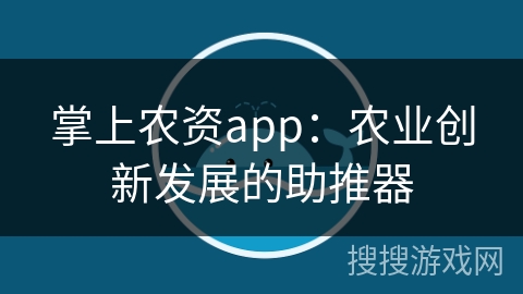 掌上农资app：农业创新发展的助推器