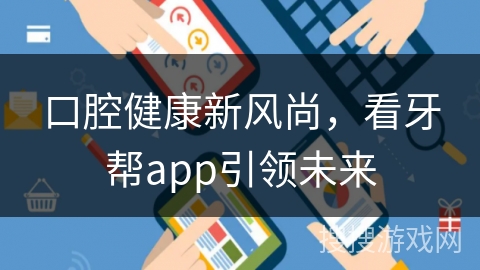 口腔健康新风尚，看牙帮app引领未来
