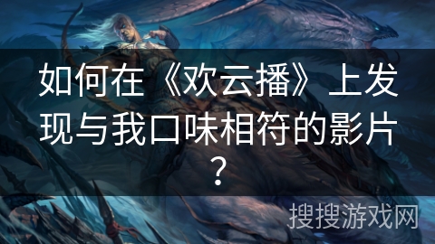 如何在《欢云播》上发现与我口味相符的影片？