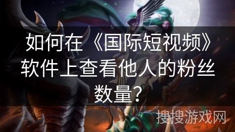 如何在《国际短视频》软件上查看他人的粉丝数量？