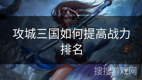 攻城三国如何提高战力排名