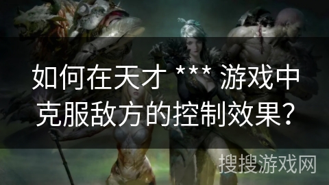 如何在天才 *** 游戏中克服敌方的控制效果？