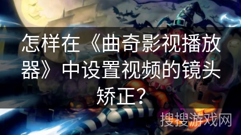 怎样在《曲奇影视播放器》中设置视频的镜头矫正？