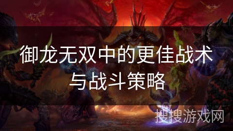 御龙无双中的更佳战术与战斗策略