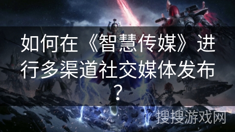 如何在《智慧传媒》进行多渠道社交媒体发布？