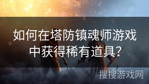 如何在塔防镇魂师游戏中获得稀有道具？