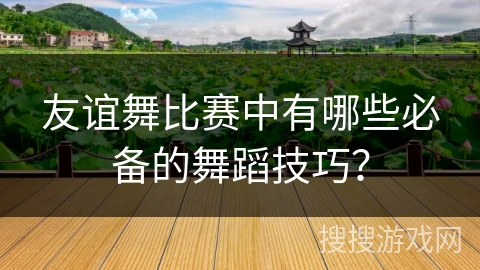 友谊舞比赛中有哪些必备的舞蹈技巧？