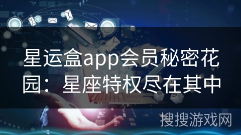 星运盒app会员秘密花园：星座特权尽在其中