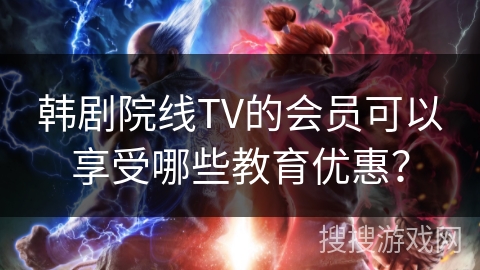韩剧院线TV的会员可以享受哪些教育优惠？