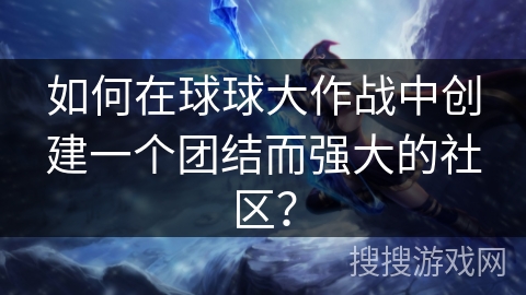如何在球球大作战中创建一个团结而强大的社区？