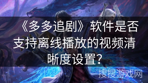 《多多追剧》软件是否支持离线播放的视频清晰度设置？