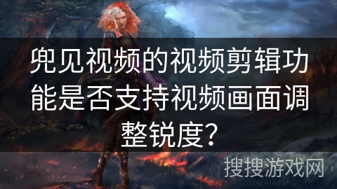 兜见视频的视频剪辑功能是否支持视频画面调整锐度？