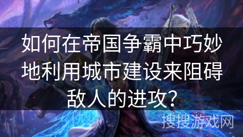 如何在帝国争霸中巧妙地利用城市建设来阻碍敌人的进攻？