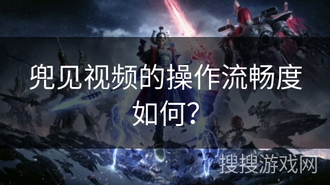 兜见视频的操作流畅度如何？