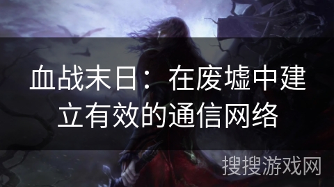 血战末日：在废墟中建立有效的通信网络