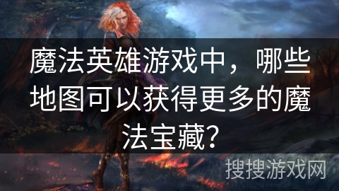魔法英雄游戏中，哪些地图可以获得更多的魔法宝藏？