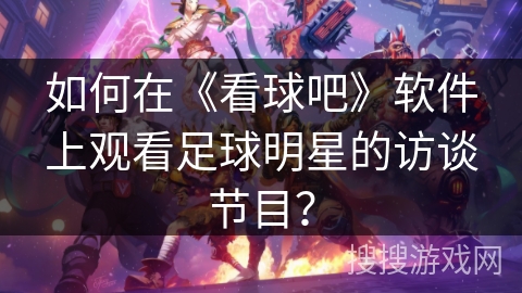 如何在《看球吧》软件上观看足球明星的访谈节目？