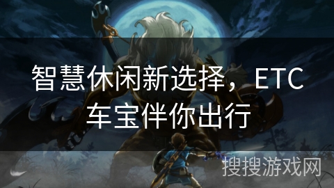 智慧休闲新选择，ETC车宝伴你出行