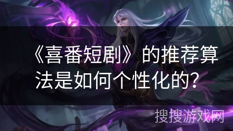 《喜番短剧》的推荐算法是如何个性化的？