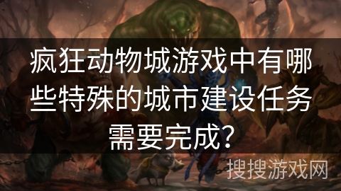 疯狂动物城游戏中有哪些特殊的城市建设任务需要完成？