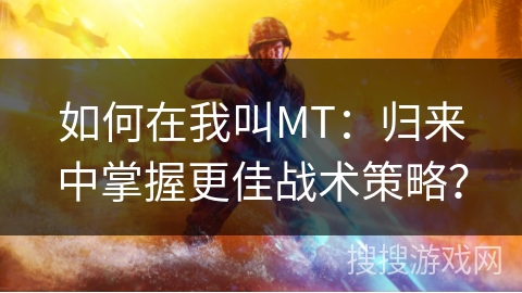 如何在我叫MT：归来中掌握更佳战术策略？
