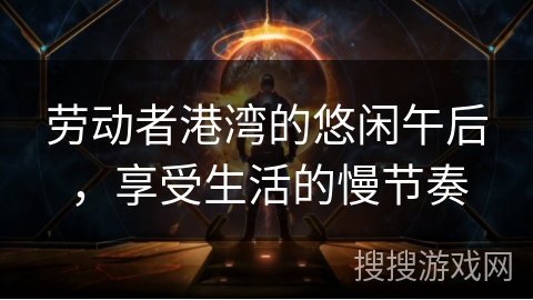 劳动者港湾的悠闲午后，享受生活的慢节奏