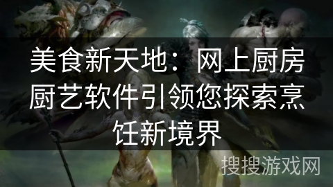 美食新天地：网上厨房厨艺软件引领您探索烹饪新境界
