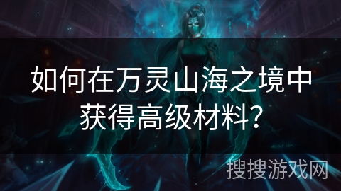如何在万灵山海之境中获得高级材料？
