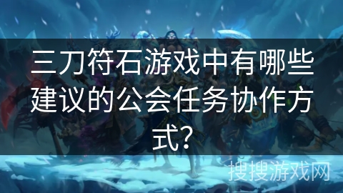 三刀符石游戏中有哪些建议的公会任务协作方式？