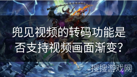 兜见视频的转码功能是否支持视频画面渐变？