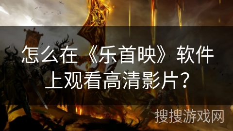怎么在《乐首映》软件上观看高清影片？