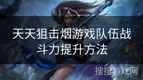 天天狙击烟游戏队伍战斗力提升方法