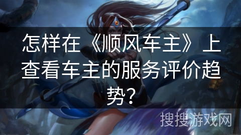 怎样在《顺风车主》上查看车主的服务评价趋势？
